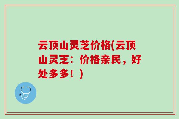 云顶山灵芝价格(云顶山灵芝：价格亲民，好处多多！)