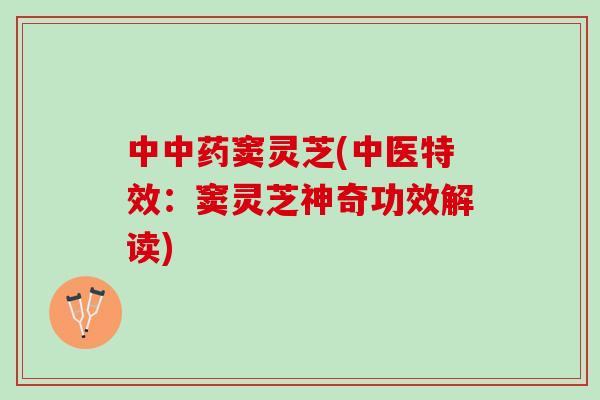 中窦灵芝(中医特效：窦灵芝神奇功效解读)