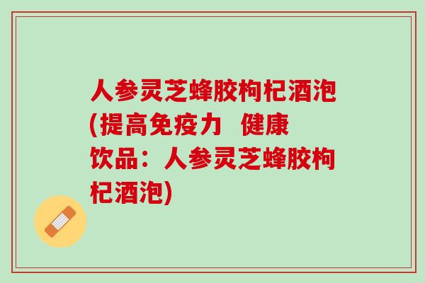 人参灵芝蜂胶枸杞酒泡(提高免疫力  健康饮品：人参灵芝蜂胶枸杞酒泡)