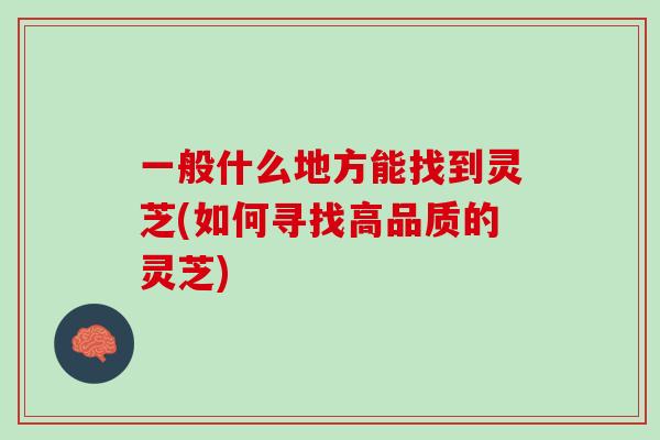 一般什么地方能找到灵芝(如何寻找高品质的灵芝)