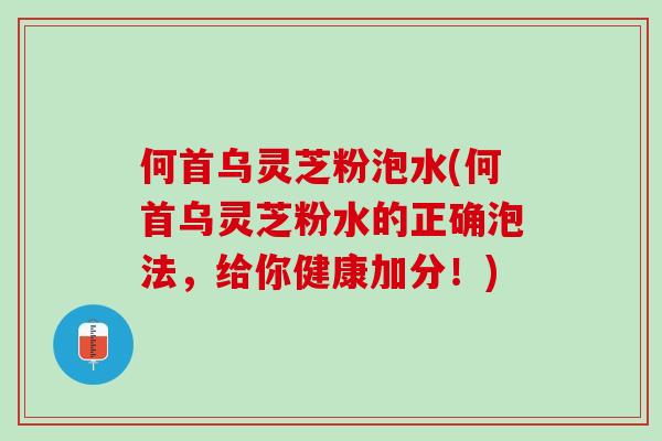 何首乌灵芝粉泡水(何首乌灵芝粉水的正确泡法，给你健康加分！)