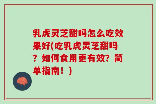 乳虎灵芝甜吗怎么吃效果好(吃乳虎灵芝甜吗？如何食用更有效？简单指南！)