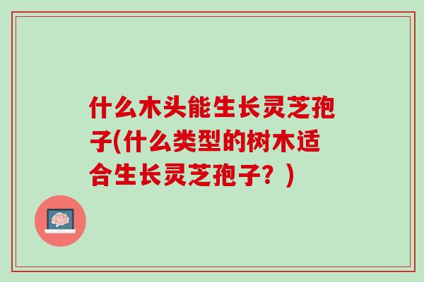 什么木头能生长灵芝孢子(什么类型的树木适合生长灵芝孢子？)