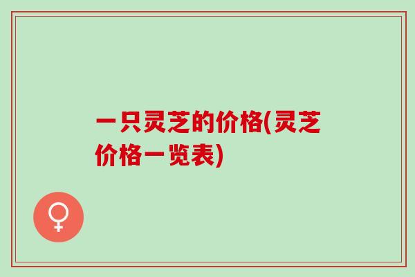 一只灵芝的价格(灵芝价格一览表)