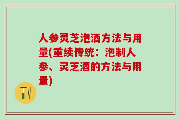 人参灵芝泡酒方法与用量(重续传统:泡制人参、灵芝酒的方法与用量) 人参灵芝泡酒方法与用量(重续传统:泡制人参、灵芝酒的方法与用量)