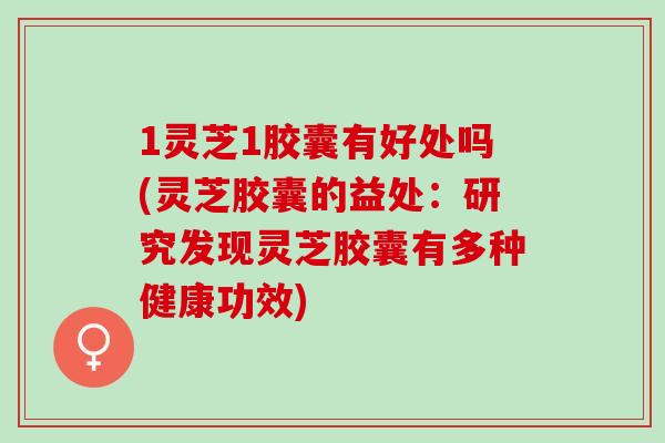 1灵芝1胶囊有好处吗(灵芝胶囊的益处：研究发现灵芝胶囊有多种健康功效)