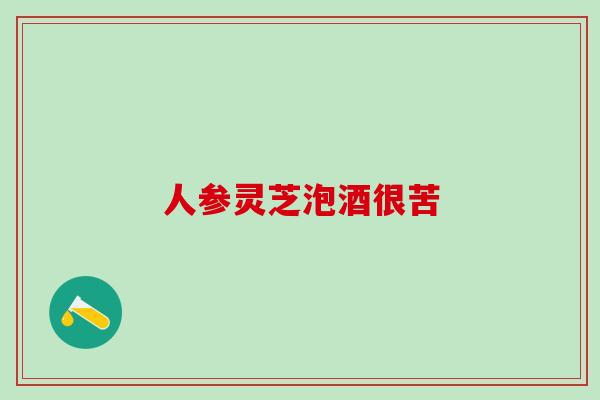 人参灵芝泡酒很苦 人参灵芝泡酒很苦