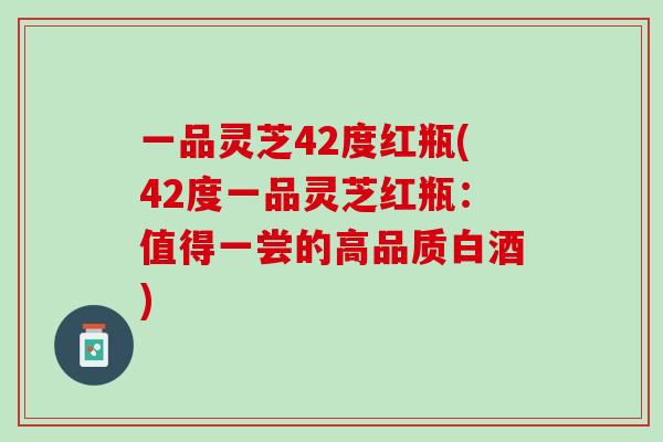 一品灵芝42度红瓶(42度一品灵芝红瓶:值得一尝的高品质白酒) 一品灵芝42度红瓶(42度一品灵芝红瓶:值得一尝的高品质白酒)