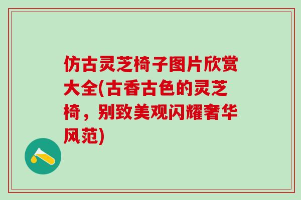仿古灵芝椅子图片欣赏大全(古香古色的灵芝椅，别致美观闪耀奢华风范)