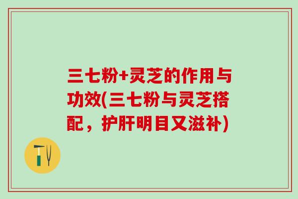 三七粉+灵芝的作用与功效(三七粉与灵芝搭配，明目又滋补)