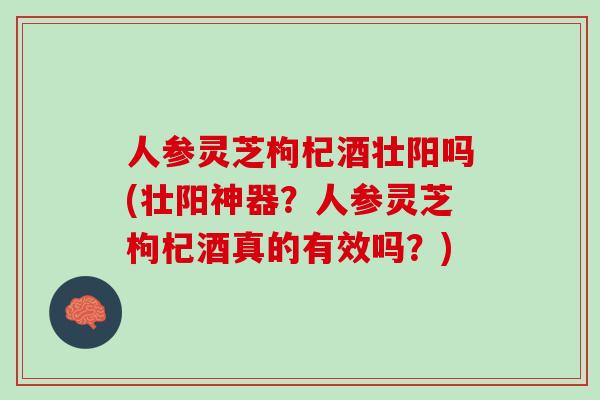 人参灵芝枸杞酒壮阳吗(壮阳神器？人参灵芝枸杞酒真的有效吗？)