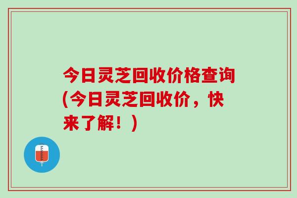 今日灵芝回收价格查询(今日灵芝回收价，快来了解！)