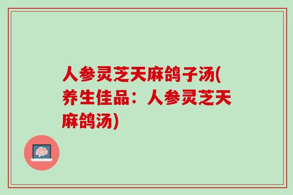 人参灵芝天麻鸽子汤(养生佳品:人参灵芝天麻鸽汤) 人参灵芝天麻鸽子汤(养生佳品:人参灵芝天麻鸽汤)
