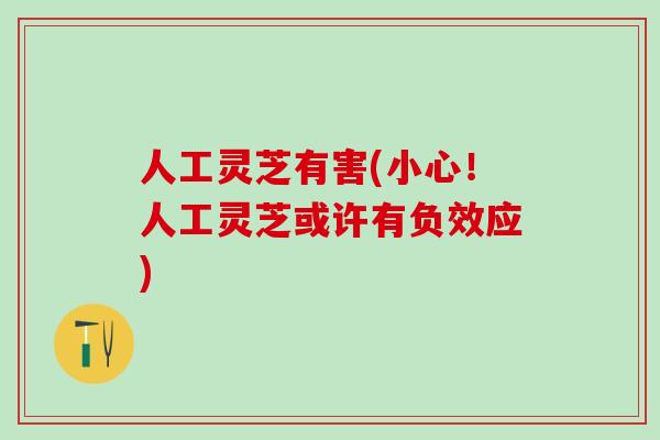 人工灵芝有害(小心！人工灵芝或许有负效应)