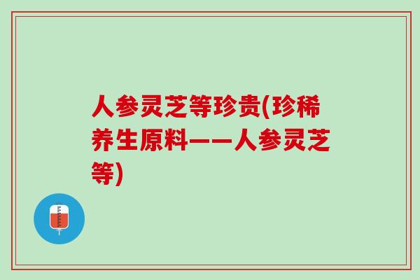 人参灵芝等珍贵(珍稀养生原料——人参灵芝等)