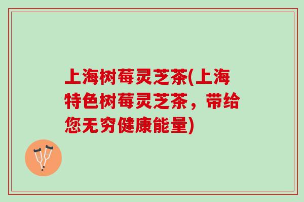 上海树莓灵芝茶(上海特色树莓灵芝茶，带给您无穷健康能量)