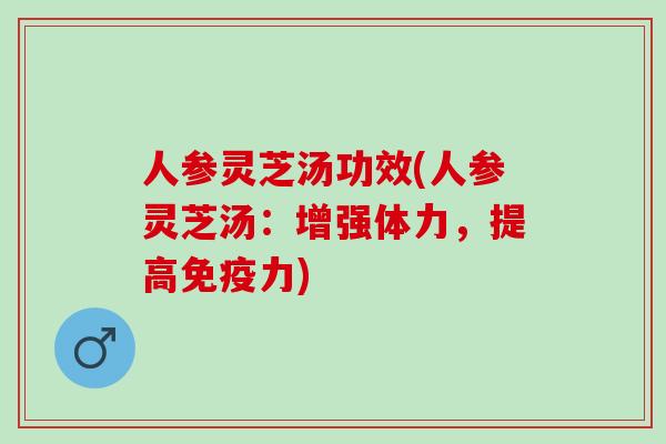 人参灵芝汤功效(人参灵芝汤：增强体力，提高免疫力)