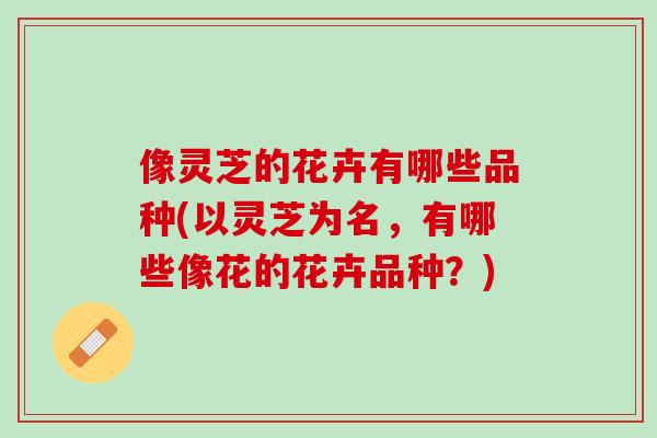 像灵芝的花卉有哪些品种(以灵芝为名，有哪些像花的花卉品种？)