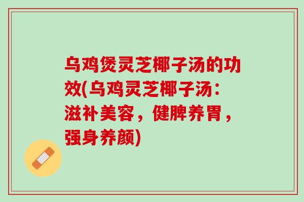 乌鸡煲灵芝椰子汤的功效(乌鸡灵芝椰子汤：滋补美容，健脾养胃，强身养颜)