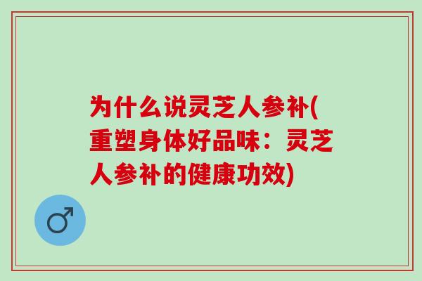 为什么说灵芝人参补(重塑身体好品味：灵芝人参补的健康功效)