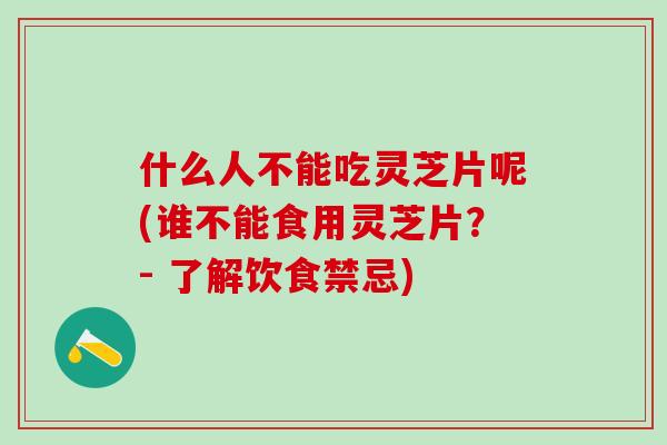 什么人不能吃灵芝片呢(谁不能食用灵芝片?- 了解饮食禁忌) 什么人不能吃灵芝片呢(谁不能食用灵芝片?- 了解饮食禁忌)