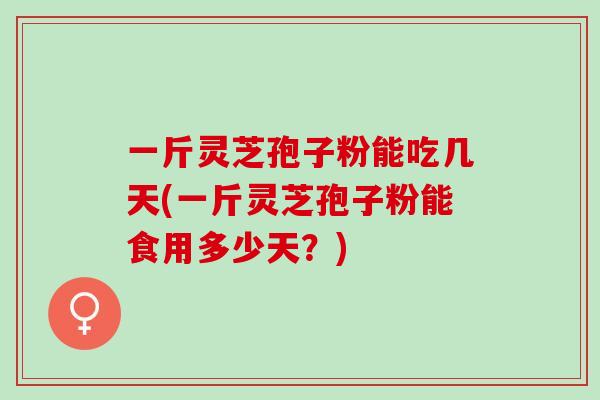 一斤灵芝孢子粉能吃几天(一斤灵芝孢子粉能食用多少天？)