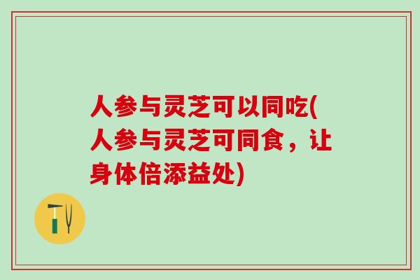 人参与灵芝可以同吃(人参与灵芝可同食,让身体倍添益处) 人参与灵芝可以同吃(人参与灵芝可同食,让身体倍添益处)