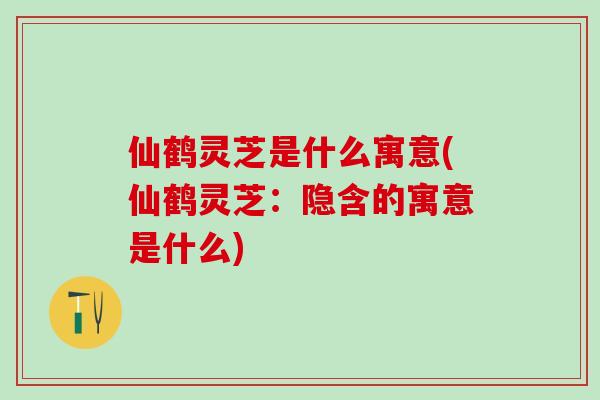 仙鹤灵芝是什么寓意(仙鹤灵芝：隐含的寓意是什么)