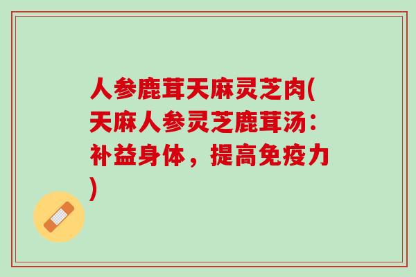 人参鹿茸天麻灵芝肉(天麻人参灵芝鹿茸汤：补益身体，提高免疫力)