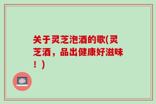 关于灵芝泡酒的歌(灵芝酒，品出健康好滋味！)