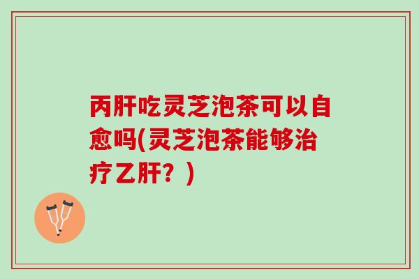 丙肝吃灵芝泡茶可以自愈吗(灵芝泡茶能够治疗乙肝？)