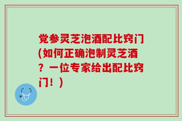 党参灵芝泡酒配比窍门(如何正确泡制灵芝酒？一位专家给出配比窍门！)