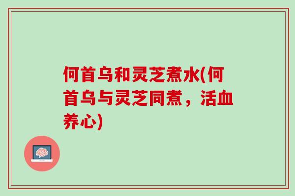 何首乌和灵芝煮水(何首乌与灵芝同煮，活养心)