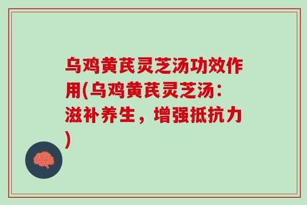 乌鸡黄芪灵芝汤功效作用(乌鸡黄芪灵芝汤：滋补养生，增强抵抗力)