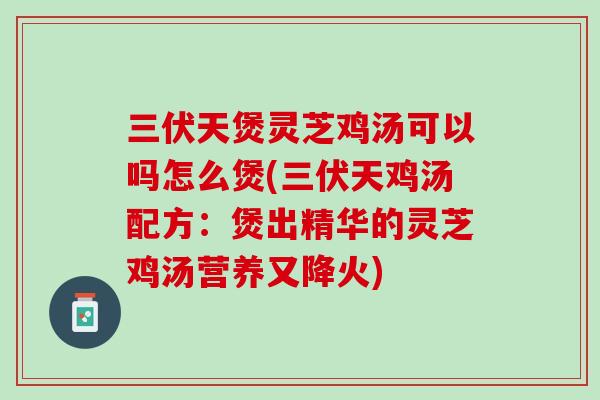 三伏天煲灵芝鸡汤可以吗怎么煲(三伏天鸡汤配方：煲出精华的灵芝鸡汤营养又降火)