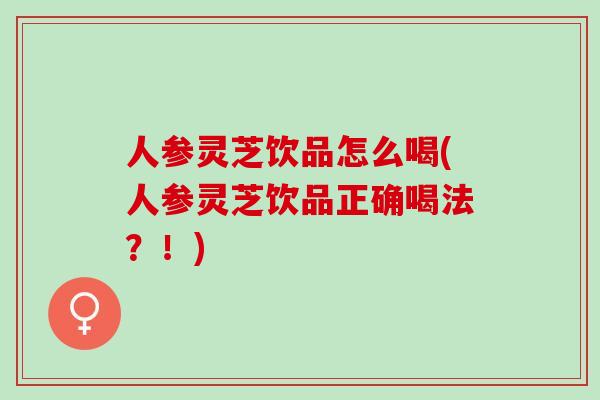 人参灵芝饮品怎么喝(人参灵芝饮品正确喝法?!) 人参灵芝饮品怎么喝(人参灵芝饮品正确喝法?!)