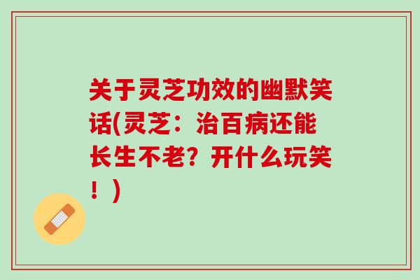 关于灵芝功效的幽默笑话(灵芝：百还能长生不老？开什么玩笑！)