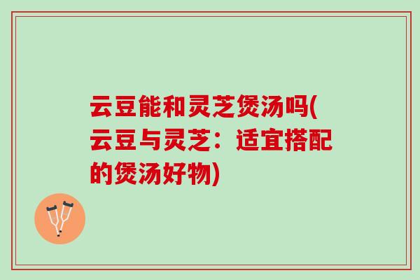 云豆能和灵芝煲汤吗(云豆与灵芝:适宜搭配的煲汤好物) 云豆能和灵芝煲汤吗(云豆与灵芝:适宜搭配的煲汤好物)
