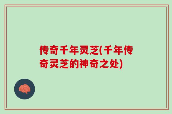 传奇千年灵芝(千年传奇灵芝的神奇之处)