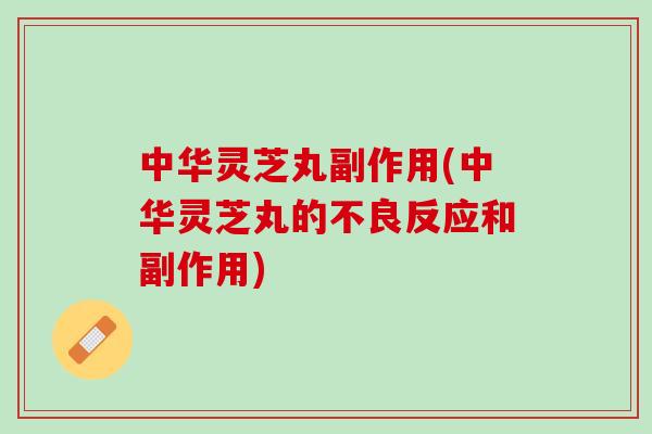 中华灵芝丸副作用(中华灵芝丸的不良反应和副作用) 中华灵芝丸副作用(中华灵芝丸的不良反应和副作用)