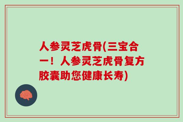 人参灵芝虎骨(三宝合一！人参灵芝虎骨复方胶囊助您健康长寿)