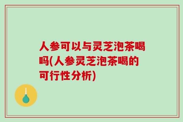 人参可以与灵芝泡茶喝吗(人参灵芝泡茶喝的可行性分析)