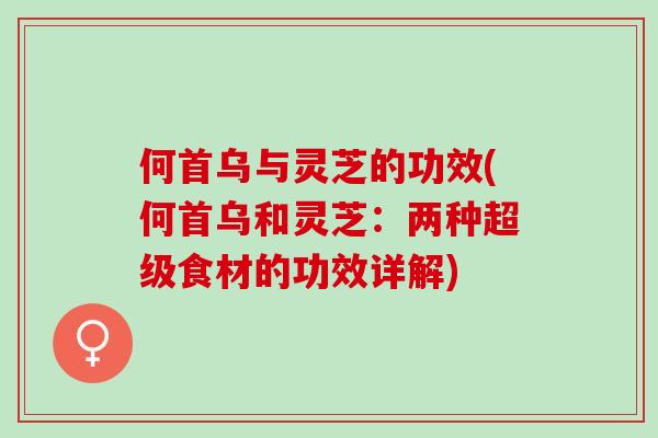 何首乌与灵芝的功效(何首乌和灵芝：两种超级食材的功效详解)
