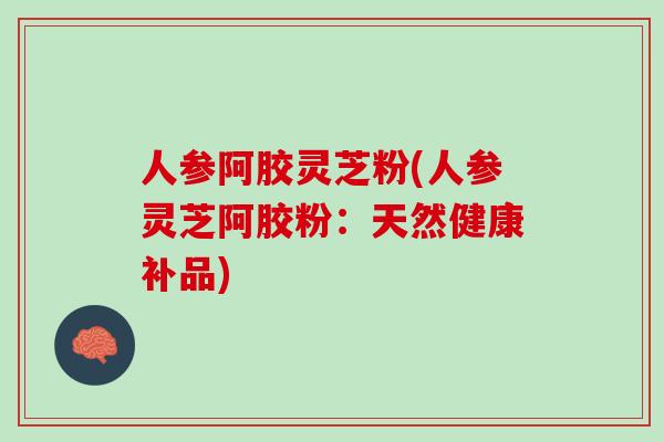 人参阿胶灵芝粉(人参灵芝阿胶粉：天然健康补品)
