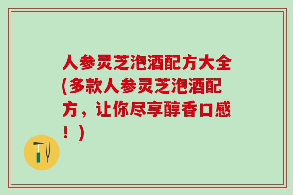 人参灵芝泡酒配方大全(多款人参灵芝泡酒配方，让你尽享醇香口感！)