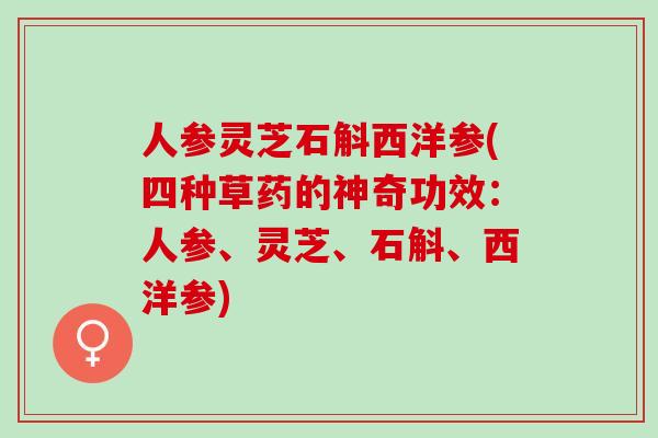 人参灵芝石斛西洋参(四种草药的神奇功效：人参、灵芝、石斛、西洋参)