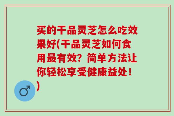 买的干品灵芝怎么吃效果好(干品灵芝如何食用有效?简单方法让你轻松享受健康益处!) 买的干品灵芝怎么吃效果好(干品灵芝如何食用有效?简单方法让你轻松享受健康益处!)