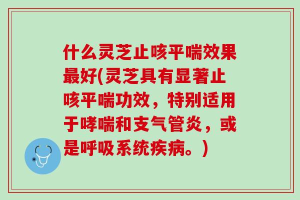 什么灵芝止咳平喘效果最好(灵芝具有显著止咳平喘功效，特别适用于哮喘和支气管炎，或是呼吸系统疾病。)