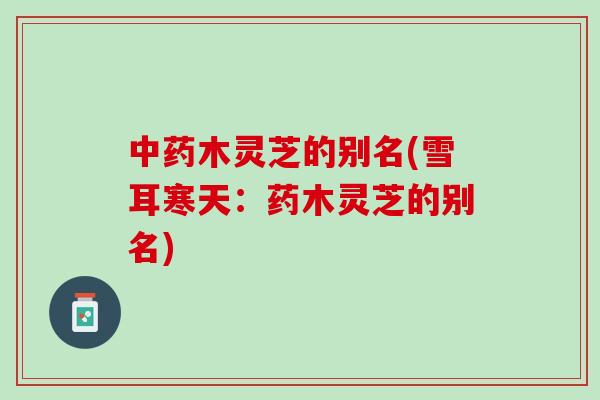 中药木灵芝的别名(雪耳寒天：药木灵芝的别名)