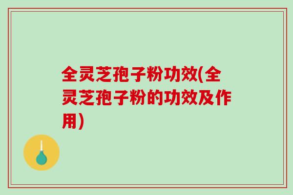 全灵芝孢子粉功效(全灵芝孢子粉的功效及作用)